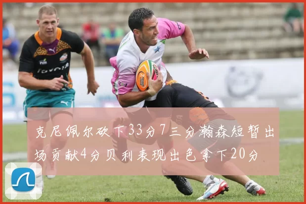 克尼佩尔砍下33分7三分瀚森短暂出场贡献4分贝利表现出色拿下20分