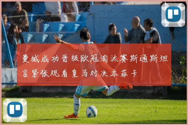 曼城成功晋级欧冠淘汰赛斯通斯坦言紧张观看皇马对决本菲卡